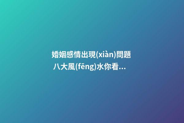 婚姻感情出現(xiàn)問題  八大風(fēng)水你看了嗎